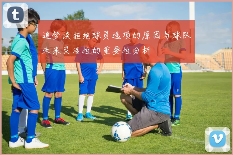 追梦谈拒绝球员选项的原因与球队未来灵活性的重要性分析