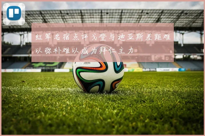 红军名宿点评戈登与迪亚斯差距难以弥补难以成为拜仁主力