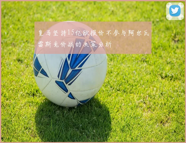 皇马坚持15亿欧报价不参与阿尔瓦雷斯竞价战的决策分析