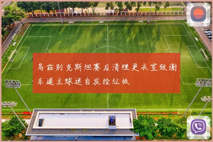 乌兹别克斯坦赛后清理更衣室致谢东道主球迷自发捡垃圾